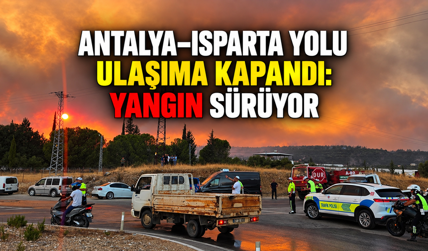 Antalya-Isparta yolu ulaşıma kapandı: Yangın sürüyor
