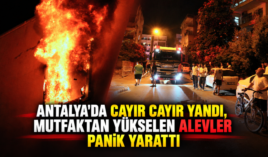 Antalya'da cayır cayır yandı, mutfaktan yükselen alevler panik yarattı
