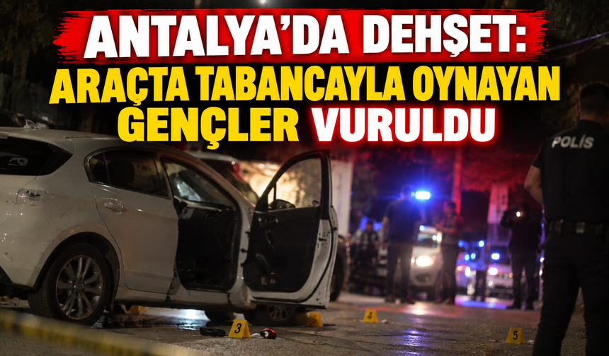Antalya'da dehşet: Araçta tabancayla oynayan gençler vuruldu