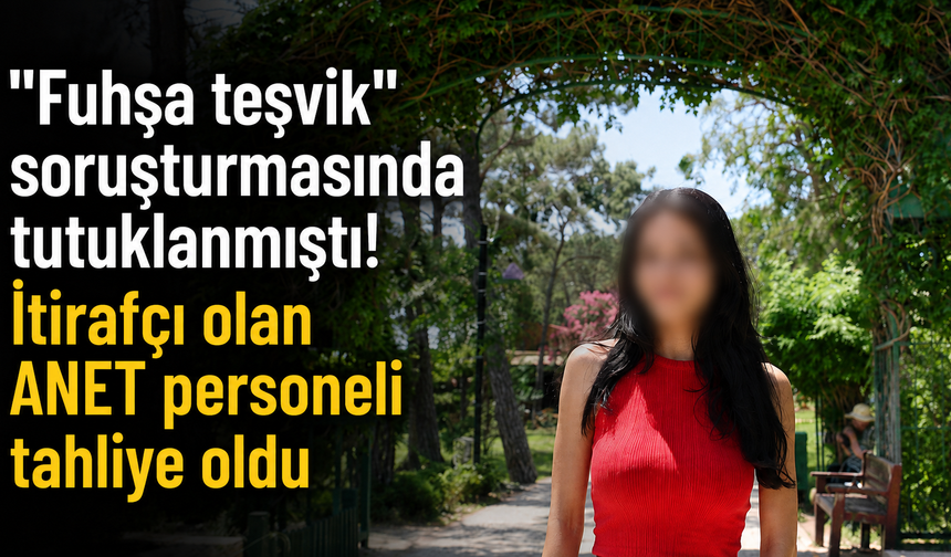 "Fuhşa teşvik" soruşturmasında tutuklanmıştı! İtirafçı olan ANET personeli tahliye oldu