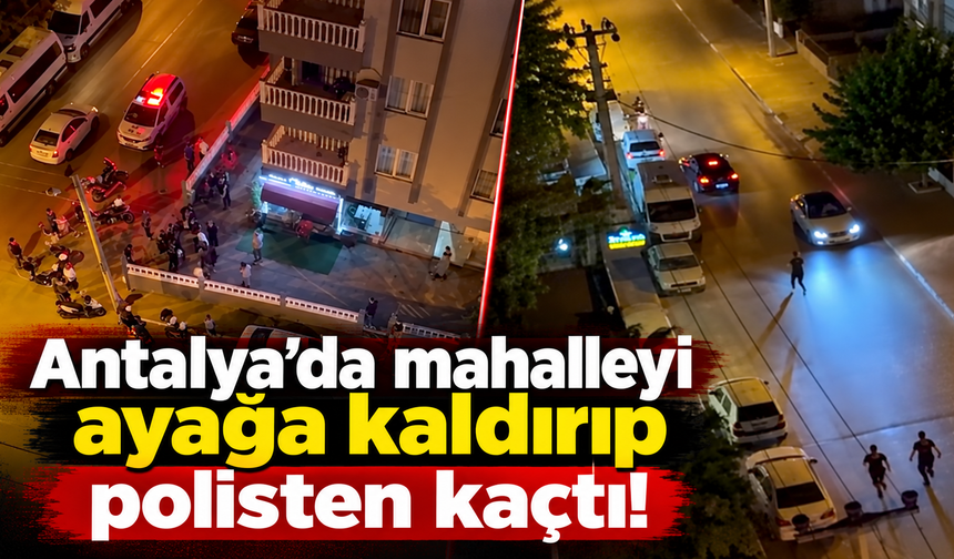 Antalya’da mahalleyi ayağa kaldırıp polisten kaçtı!