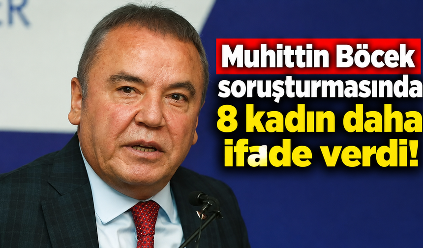 Muhittin Böcek soruşturmasında 8 kadın daha ifade verdi!