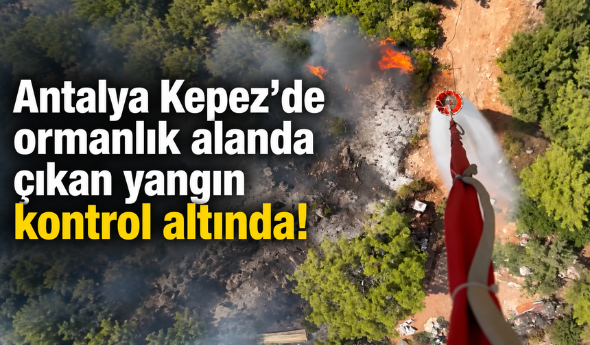 Antalya Kepez'de ormanlık alanda çıkan yangın kontrol altında!