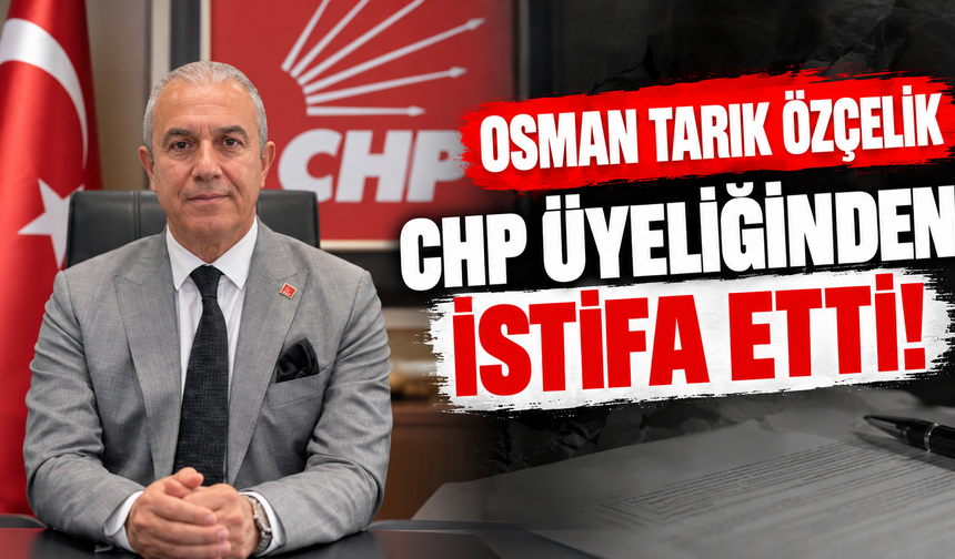 Osman Tarık Özçelik CHP üyeliğinden istifa etti!