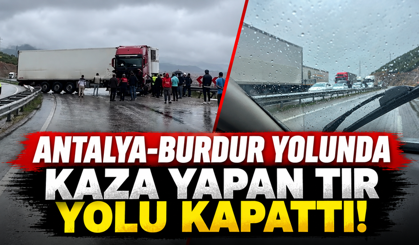 Antalya-Burdur yolunda kaza yapan tır yolu kapattı!