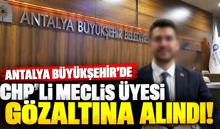 Antalya Büyükşehir'de CHP'li meclis üyesi gözaltına alındı!