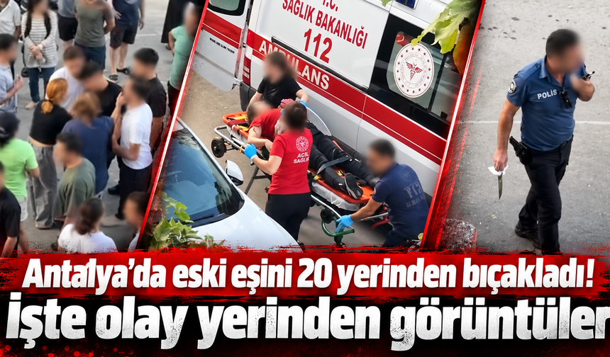 Antalya'da eski eşini 20 yerinden bıçakladı! İşte olay yerinden görüntüler