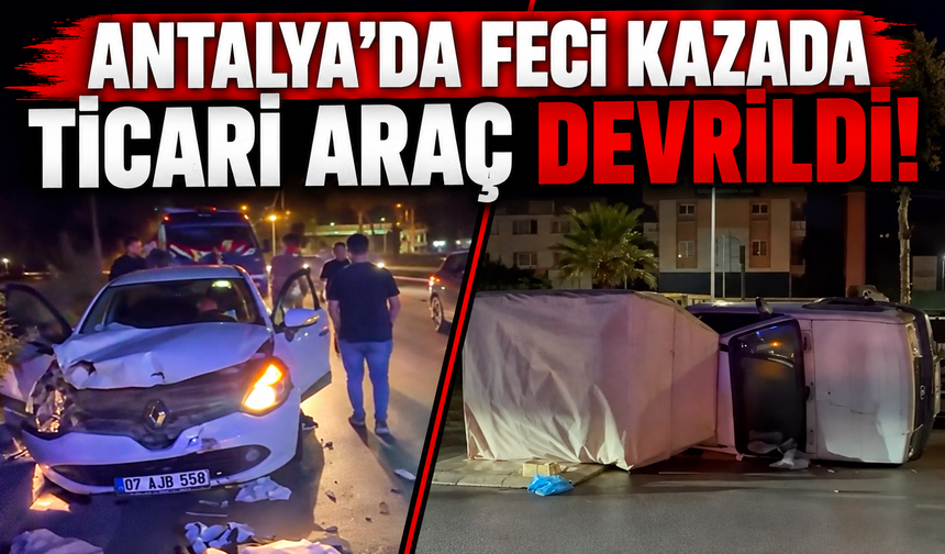 Antalya'da feci kazada ticari araç devrildi!