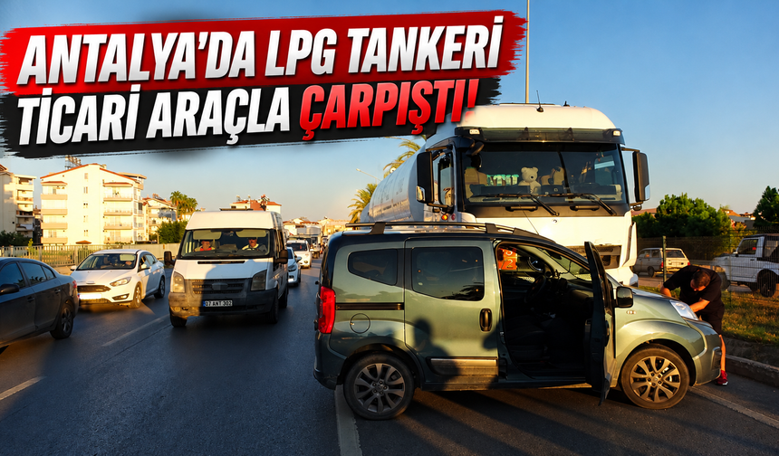 Antalya'da LPG tankeri ticari araçla çarpıştı!