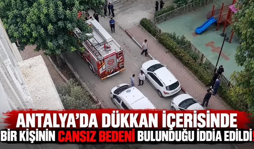 Antalya'da dükkan içerisinde bir kişinin cansız bedeni bulunduğu iddia edildi!