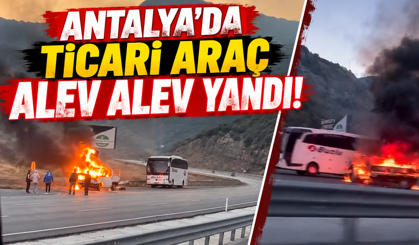 Antalya'da ticari araç alev alev yandı!
