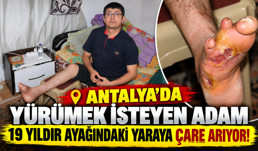 Antalya’da yürümek isteyen adam 19 yıldır ayağındaki yaraya çare arıyor!