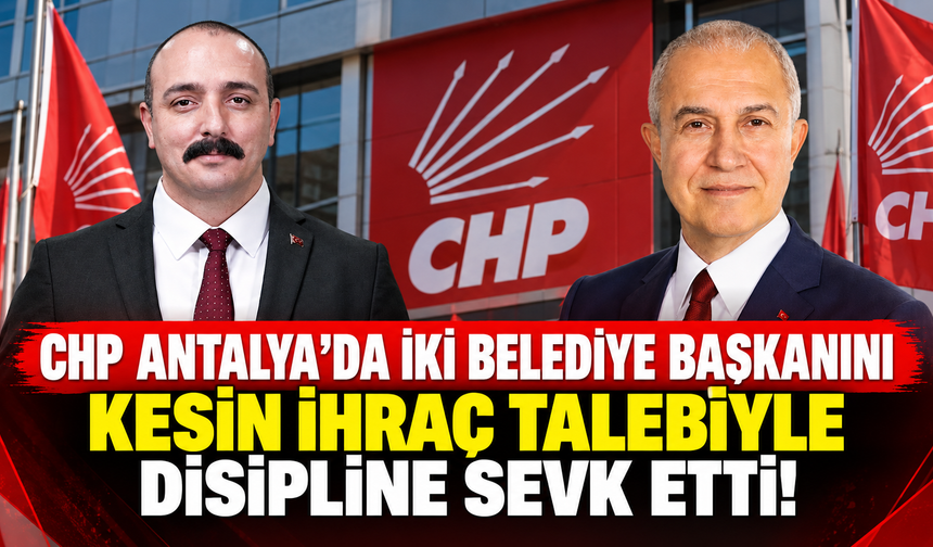 CHP Antalya’da iki belediye başkanını kesin ihraç talebiyle disipline sevk etti!