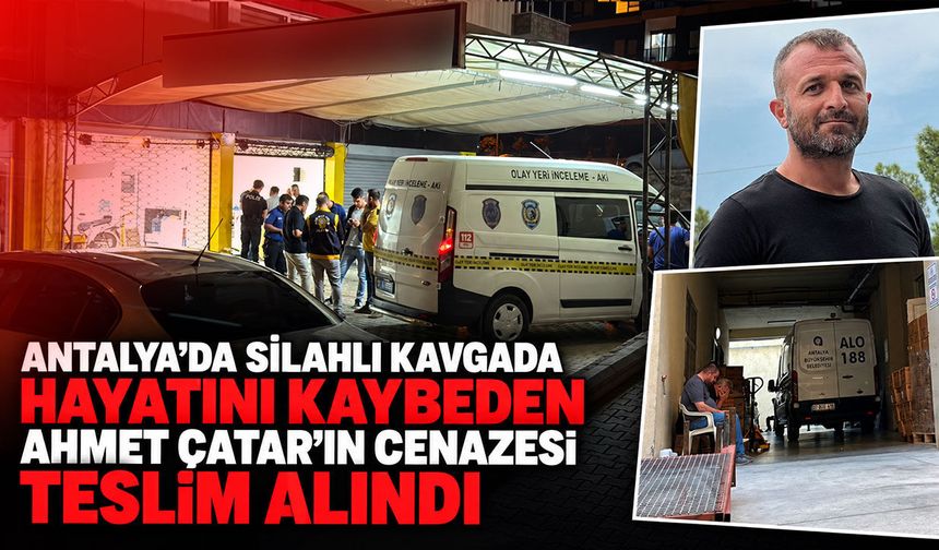 Antalya’da silahlı kavgada hayatını kaybeden Ahmet Çatar’ın cenazesi teslim alındı