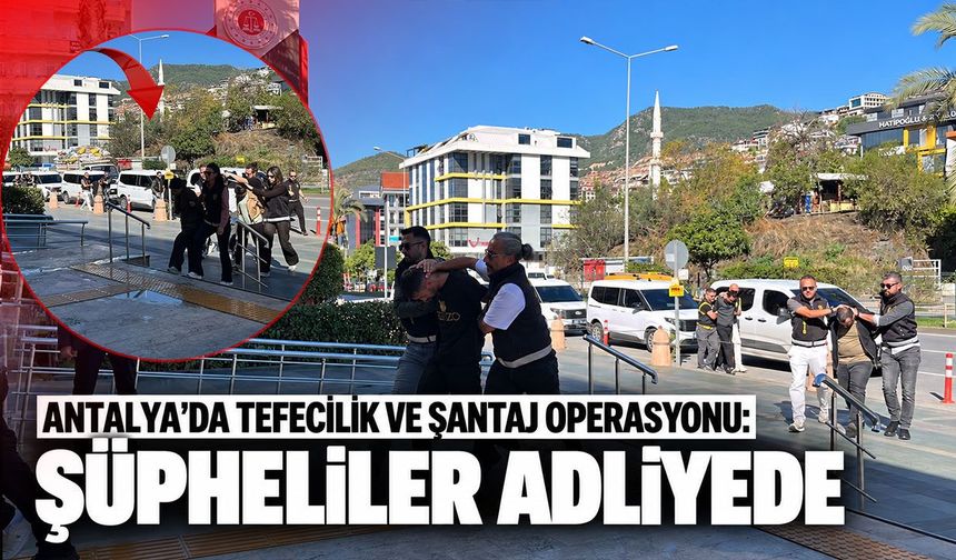 Antalya'da tefecilik ve şantaj operasyonu: Şüpheliler adliyede