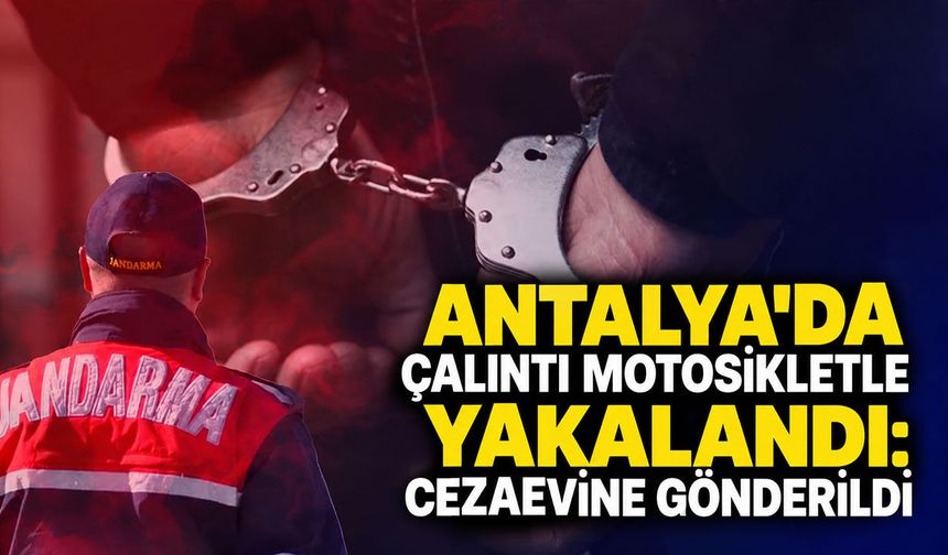 Antalya'da çalıntı motosikletle yakalandı: Cezaevine gönderildi