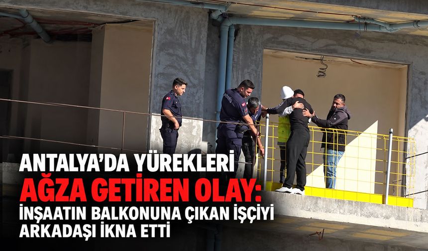 Antalya'da yürekleri ağza getiren olay: İnşaatın balkonuna çıkan işçiyi arkadaşı ikna etti