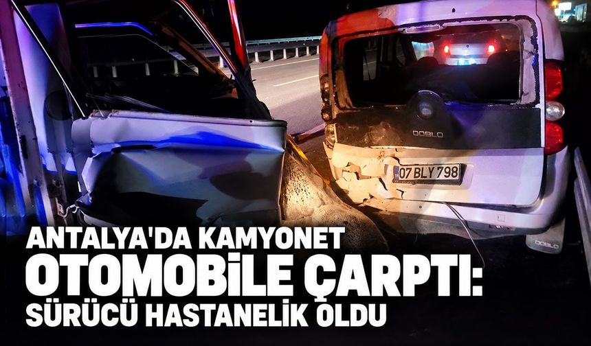 Antalya'da kamyonet otomobile çarptı: Sürücü hastanelik oldu