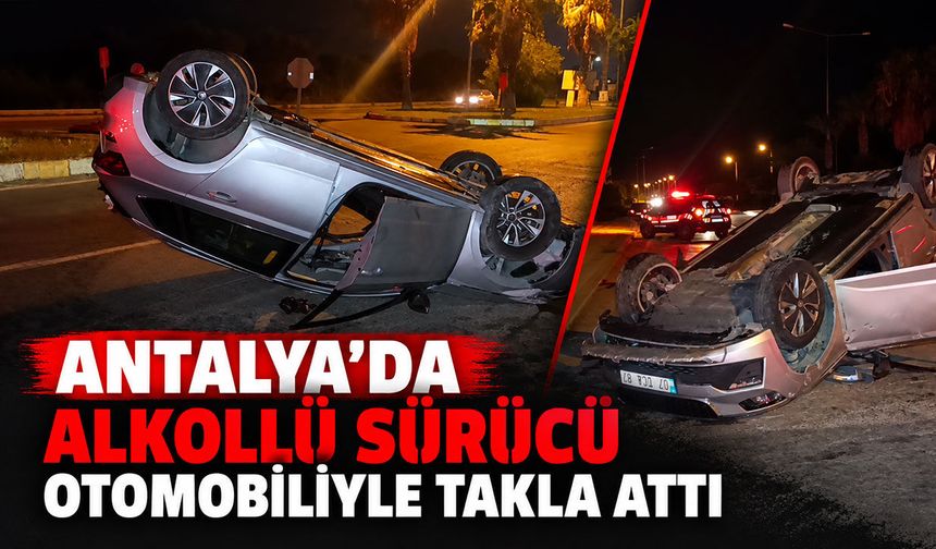 Antalya'da alkollü sürücü otomobiliyle takla attı
