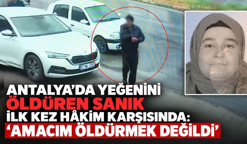 Antalya’da yeğenini öldüren sanık ilk kez hâkim karşısında: "Amacım öldürmek değildi"