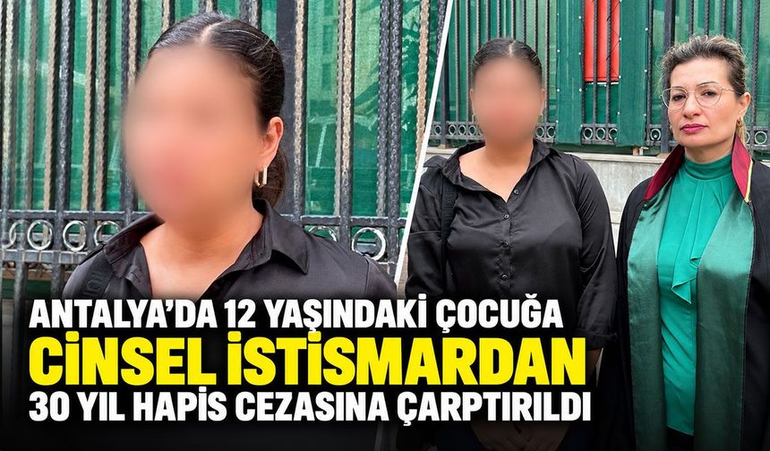 Antalya’da 12 yaşındaki çocuğa cinsel istismardan 30 yıl hapis cezasına çarptırıldı