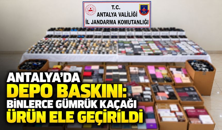 Antalya'da depo baskını: Binlerce gümrük kaçağı ürün ele geçirildi