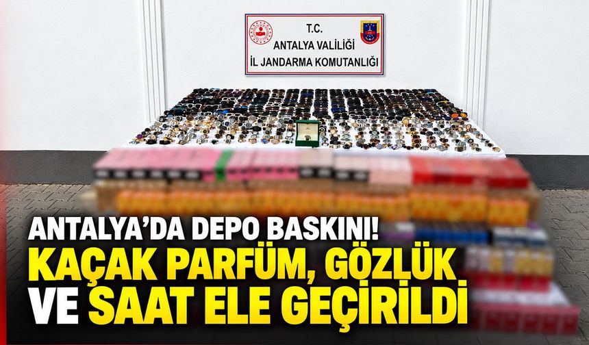 Antalya’da depo baskını! Kaçak parfüm, gözlük ve saat ele geçirildi
