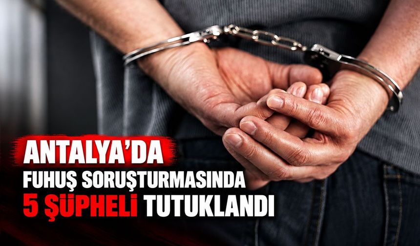 Antalya’da fuhuş soruşturmasında 5 şüpheli tutuklandı