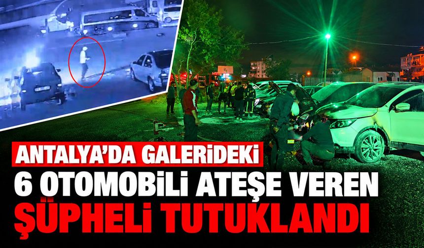 Antalya’da galerideki 6 otomobili kundaklayan şüpheli tutuklandı