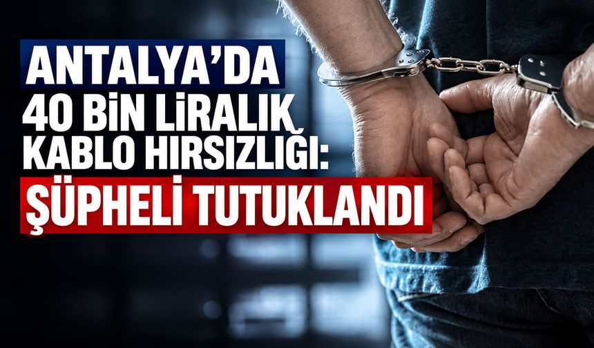 Antalya’da 40 bin liralık kablo hırsızlığı: Şüpheli tutuklandı