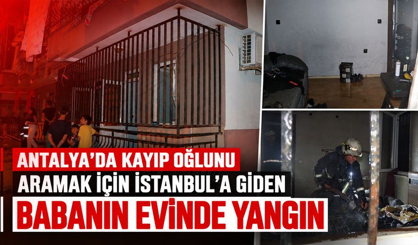 Antalya’da kayıp oğlunu aramak için İstanbul’a giden babanın evinde yangın