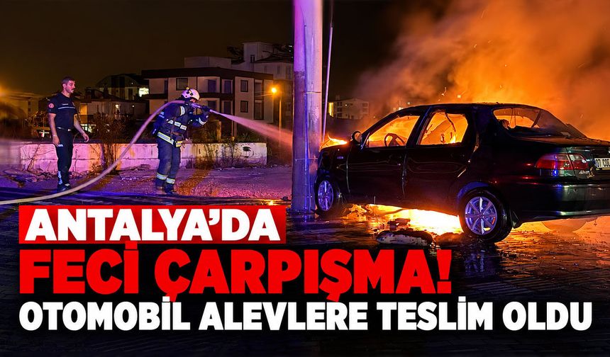 Antalya’da feci çarpışma! Otomobil alevlere teslim oldu