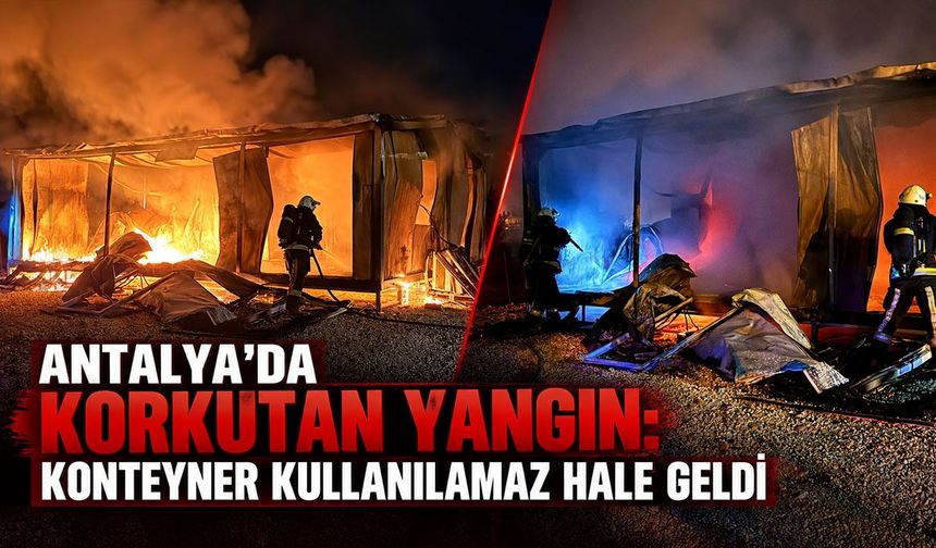 Antalya'da korkutan yangın: Konteyner kullanılamaz hale geldi