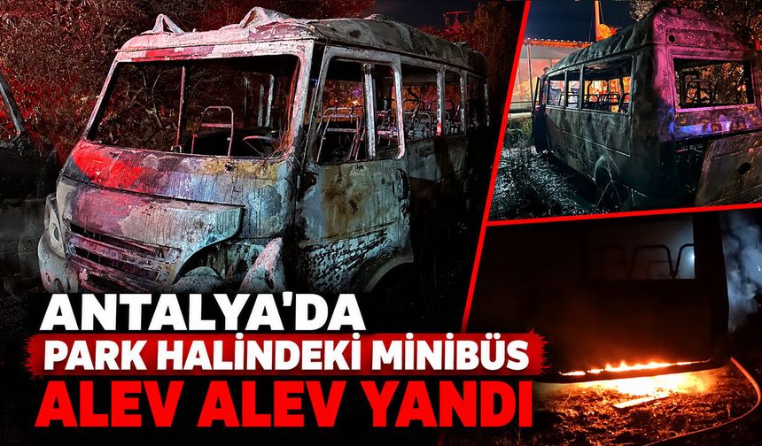Antalya'da park halindeki minibüs alev alev yandı
