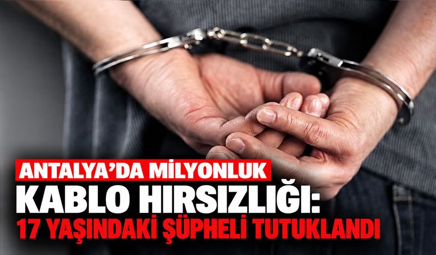 Antalya’da milyonluk kablo hırsızlığı: 17 yaşındaki şüpheli tutuklandı