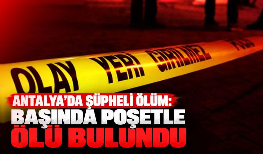 Antalya’da şüpheli ölüm: Başında poşetle odasında ölü bulundu