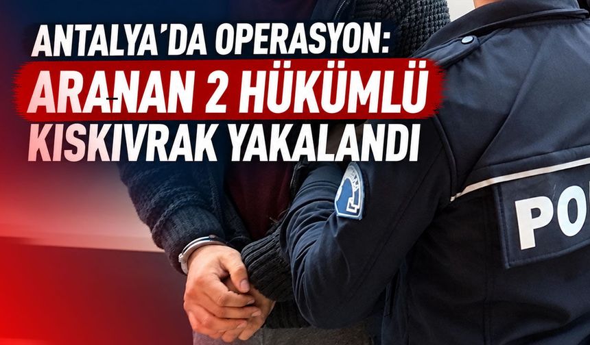 Antalya’da operasyon: Aranan 2 hükümlü kıskıvrak yakalandı