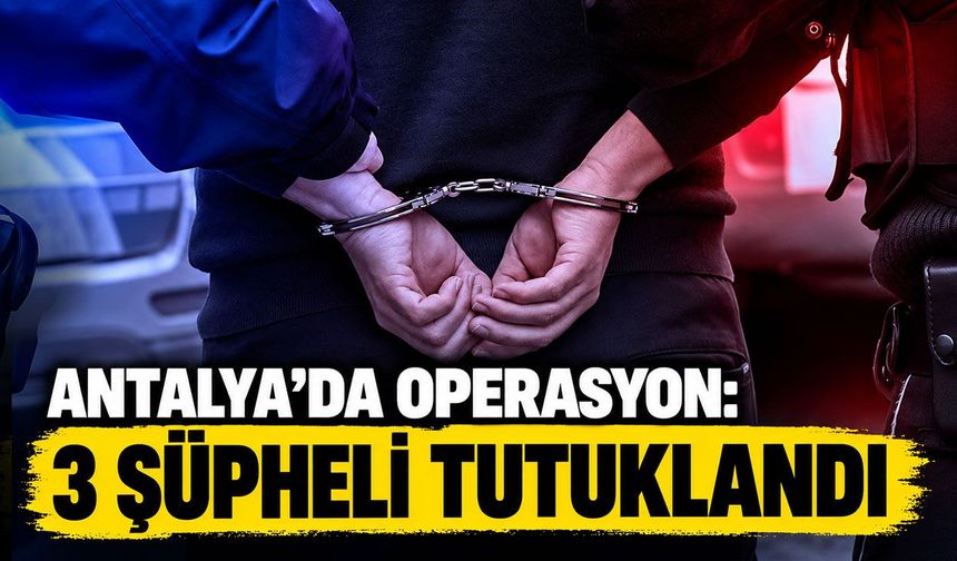 Antalya’da operasyon: 3 şüpheli tutuklandı