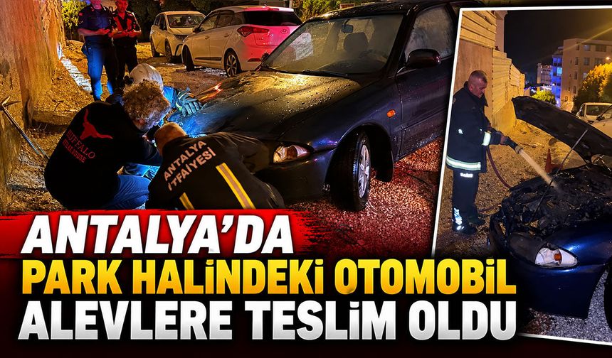 Antalya'da park halindeki otomobil alevlere teslim oldu