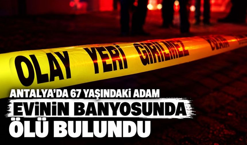 Antalya'da 67 yaşındaki adam evinin banyosunda ölü bulundu