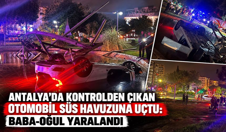 Antalya’da kontrolden çıkan otomobil süs havuzuna uçtu: Baba-oğul yaralandı