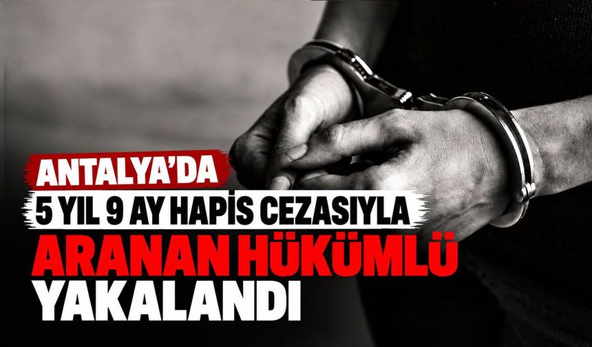 Antalya'da hakkında 5 yıl 9 ay hapis cezasıyla aranan hükümlü yakalandı