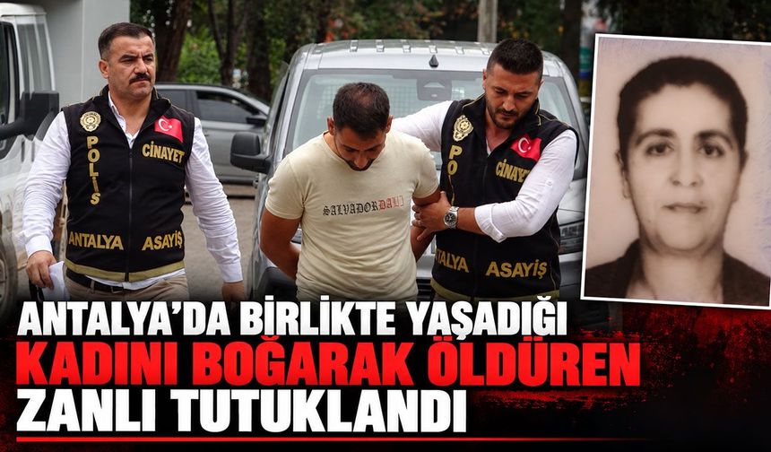 Antalya’da birlikte yaşadığı kadını boğarak öldüren zanlı tutuklandı