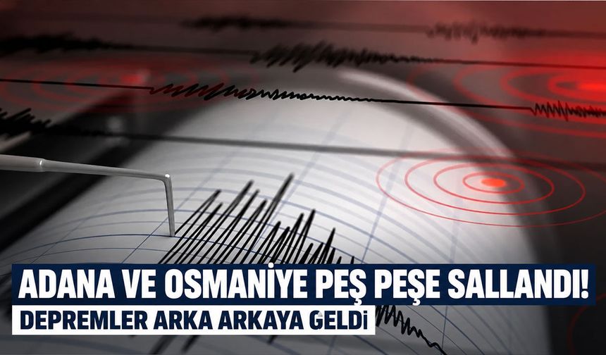 Adana ve Osmaniye'de peş peşe deprem!