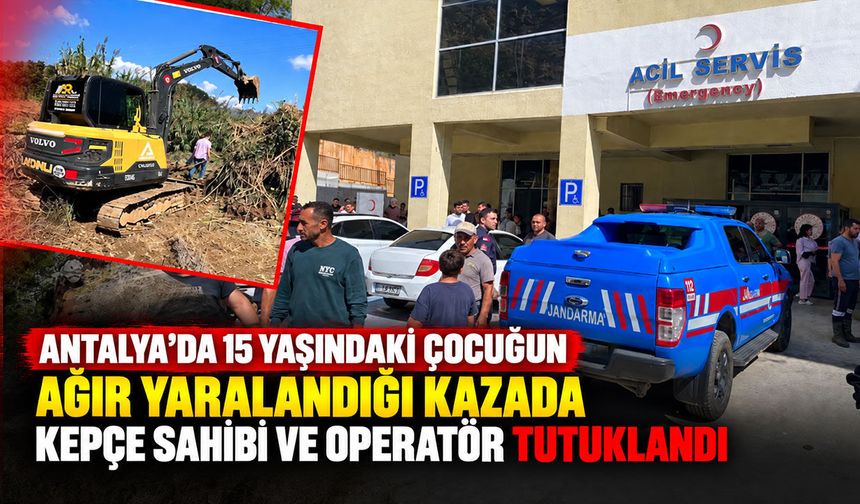 Antalya’da 15 yaşındaki çocuğun ağır yaralandığı kazada kepçe sahibi ve operatör tutuklandı