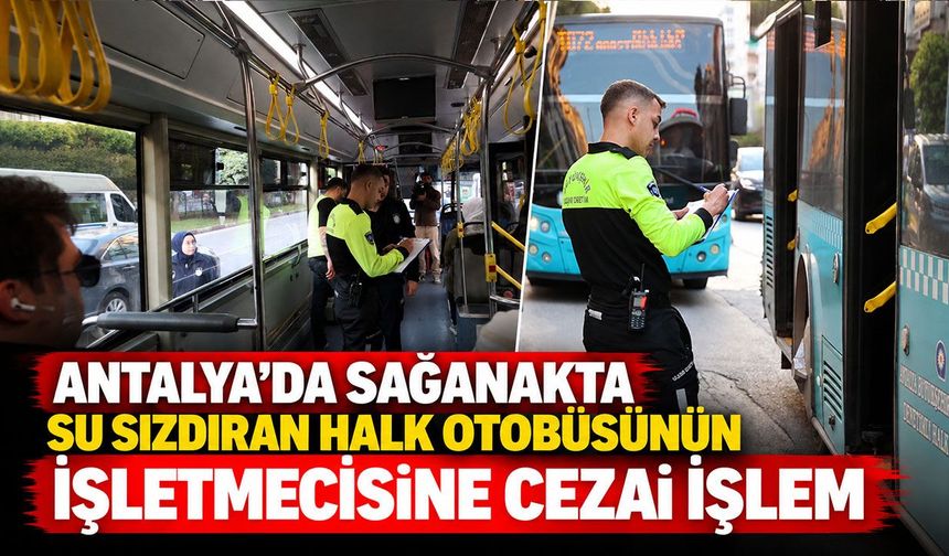 Antalya’da sağanakta su sızdıran halk otobüsünün işletmecisine cezai işlem