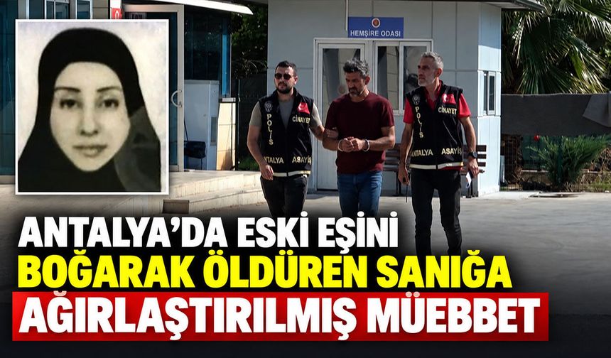 Antalya’da eski eşini boğarak öldüren sanığa ağırlaştırılmış müebbet