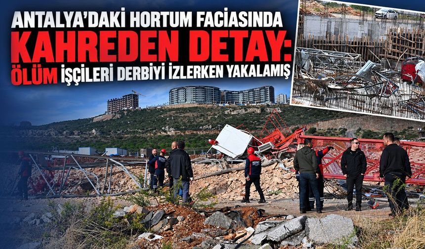 Antalya'daki hortum faciasında kahreden detay: İşçilerin derbi izlediği ortaya çıktı