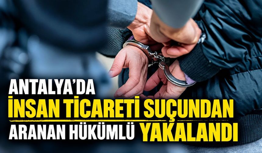 Antalya’da insan ticareti suçundan aranan hükümlü yakalandı