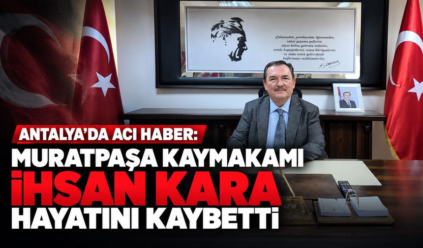 Antalya'da acı haber: Muratpaşa Kaymakamı İhsan Kara hayatını kaybetti